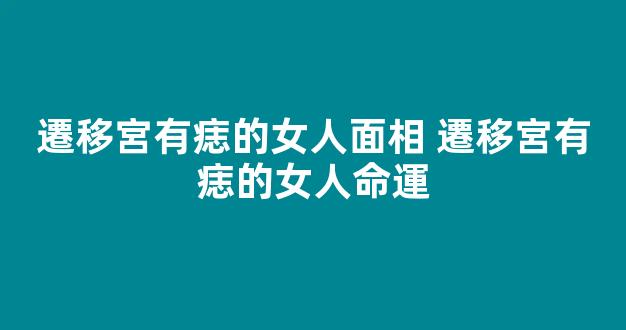 遷移宮有痣的女人面相 遷移宮有痣的女人命運